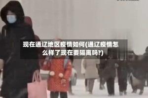 现在通辽地区疫情如何(通辽疫情怎么样了现在要隔离吗?)
