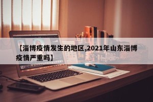 【淄博疫情发生的地区,2021年山东淄博疫情严重吗】