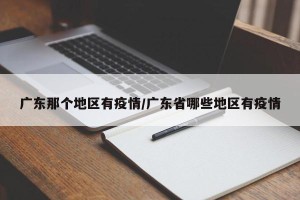 广东那个地区有疫情/广东省哪些地区有疫情