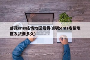 邮政ems疫情地区发货(邮政ems疫情地区发货要多久)