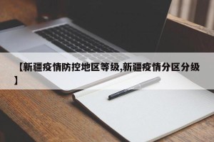 【新疆疫情防控地区等级,新疆疫情分区分级】