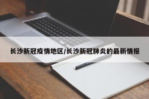 长沙新冠疫情地区/长沙新冠肺炎的最新情报
