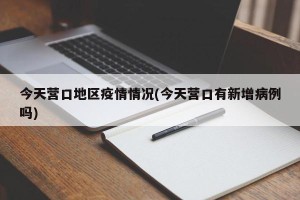 今天营口地区疫情情况(今天营口有新增病例吗)