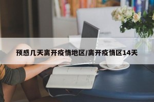 预感几天离开疫情地区/离开疫情区14天
