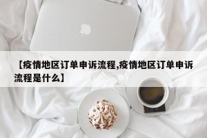 【疫情地区订单申诉流程,疫情地区订单申诉流程是什么】