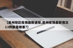 【泉州地区疫情最新通报,泉州疫情最新情况13例都是哪里?】
