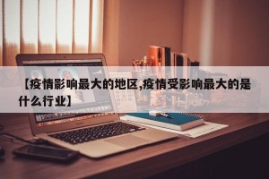 【疫情影响最大的地区,疫情受影响最大的是什么行业】