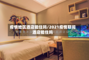 疫情地区酒店能住吗/2021疫情期间酒店能住吗