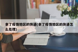拿了疫情地区的快递(拿了疫情地区的快递怎么处理)
