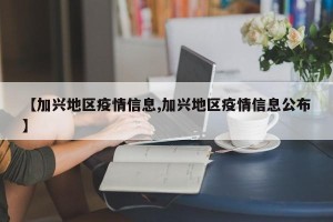 【加兴地区疫情信息,加兴地区疫情信息公布】