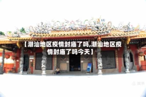 【潮汕地区疫情封庙了吗,潮汕地区疫情封庙了吗今天】