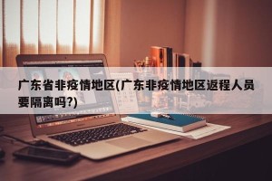 广东省非疫情地区(广东非疫情地区返程人员要隔离吗?)