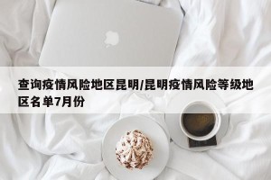 查询疫情风险地区昆明/昆明疫情风险等级地区名单7月份