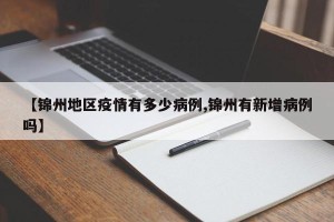 【锦州地区疫情有多少病例,锦州有新增病例吗】
