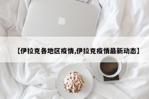 【伊拉克各地区疫情,伊拉克疫情最新动态】