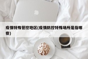 疫情特殊管控地区(疫情防控特殊场所是指哪些)