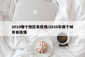 2010哪个地区有疫情/2020年哪个城市有疫情