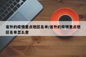 省外的疫情重点地区名单/省外的疫情重点地区名单怎么查