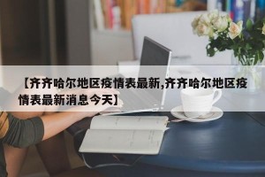 【齐齐哈尔地区疫情表最新,齐齐哈尔地区疫情表最新消息今天】