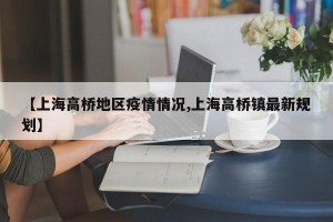 【上海高桥地区疫情情况,上海高桥镇最新规划】