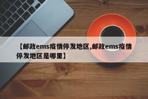 【邮政ems疫情停发地区,邮政ems疫情停发地区是哪里】