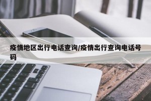 疫情地区出行电话查询/疫情出行查询电话号码