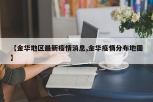 【金华地区最新疫情消息,金华疫情分布地图】