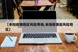 【阜阳疫情地区风险等级,阜阳疫情低风险地区】