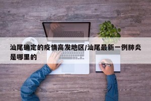 汕尾确定的疫情高发地区/汕尾最新一例肺炎是哪里的