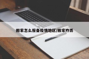 搬家怎么报备疫情地区/搬家咋弄