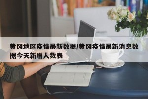 黄冈地区疫情最新数据/黄冈疫情最新消息数据今天新增人数表