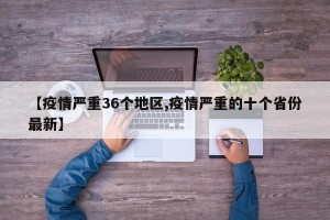 【疫情严重36个地区,疫情严重的十个省份最新】