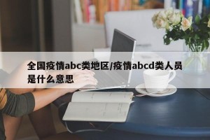 全国疫情abc类地区/疫情abcd类人员是什么意思