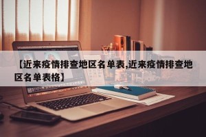 【近来疫情排查地区名单表,近来疫情排查地区名单表格】