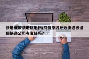 快递被疫情地区退回/疫情原因导致快递被退回快递公司有责任吗?