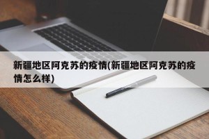 新疆地区阿克苏的疫情(新疆地区阿克苏的疫情怎么样)