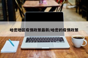 哈密地区疫情政策最新/哈密的疫情政策
