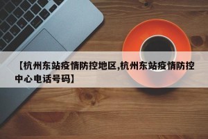 【杭州东站疫情防控地区,杭州东站疫情防控中心电话号码】