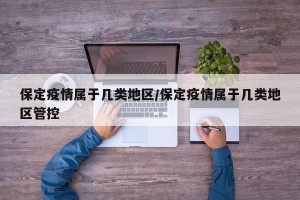 保定疫情属于几类地区/保定疫情属于几类地区管控