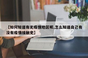【如何知道有无疫情地区呢,怎么知道自己有没有疫情接触史】