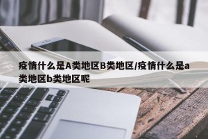 疫情什么是A类地区B类地区/疫情什么是a类地区b类地区呢