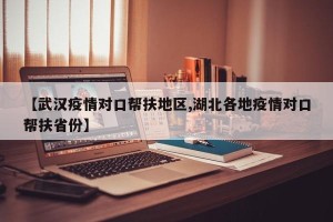 【武汉疫情对口帮扶地区,湖北各地疫情对口帮扶省份】