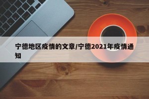 宁德地区疫情的文章/宁德2021年疫情通知