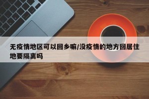 无疫情地区可以回乡嘛/没疫情的地方回居住地要隔离吗
