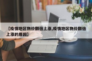 【疫情地区物价翻倍上涨,疫情地区物价翻倍上涨的原因】