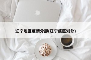 辽宁地区疫情分部(辽宁疫区划分)