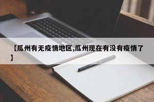 【瓜州有无疫情地区,瓜州现在有没有疫情了】
