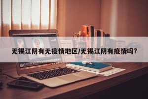无锡江阴有无疫情地区/无锡江阴有疫情吗?