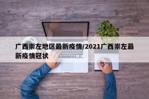 广西崇左地区最新疫情/2021广西崇左最新疫情冠状