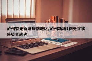 泸州有无新增疫情地区/泸州新增1例无症状感染者轨迹
